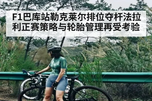 F1巴库站勒克莱尔排位夺杆法拉利正赛策略与轮胎管理再受考验