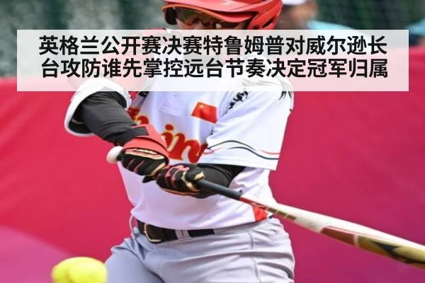 英格兰公开赛决赛特鲁姆普对威尔逊长台攻防谁先掌控远台节奏决定冠军归属