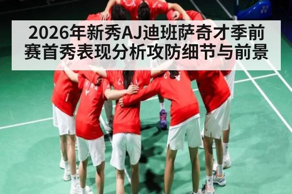 2026年新秀AJ迪班萨奇才季前赛首秀表现分析攻防细节与前景