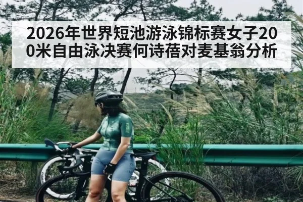 2026年世界短池游泳锦标赛女子200米自由泳决赛何诗蓓对麦基翁分析